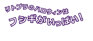 リトプラのハロウィンはフシギがいっぱい！